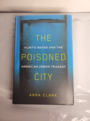 The Poisoned City : Flint's Water and the American Urban Tragedy by Anna...