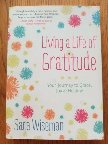 Living a Life of Gratitude : Your Journey to Grace, Joy and Healing Sara Wiseman
