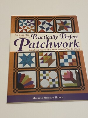 THE ESSENTIAL GUIDE TO PRACTICALLY PERFECT PATCHWORK: By Michele Harer New