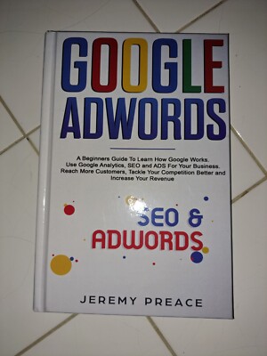 Google Adwords : A Beginners Guide to Learn How Google Works. Use Google...