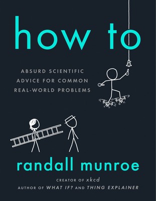 How to: Absurd Scientific Advice for Common Real-World Problems - Munroe, Randal