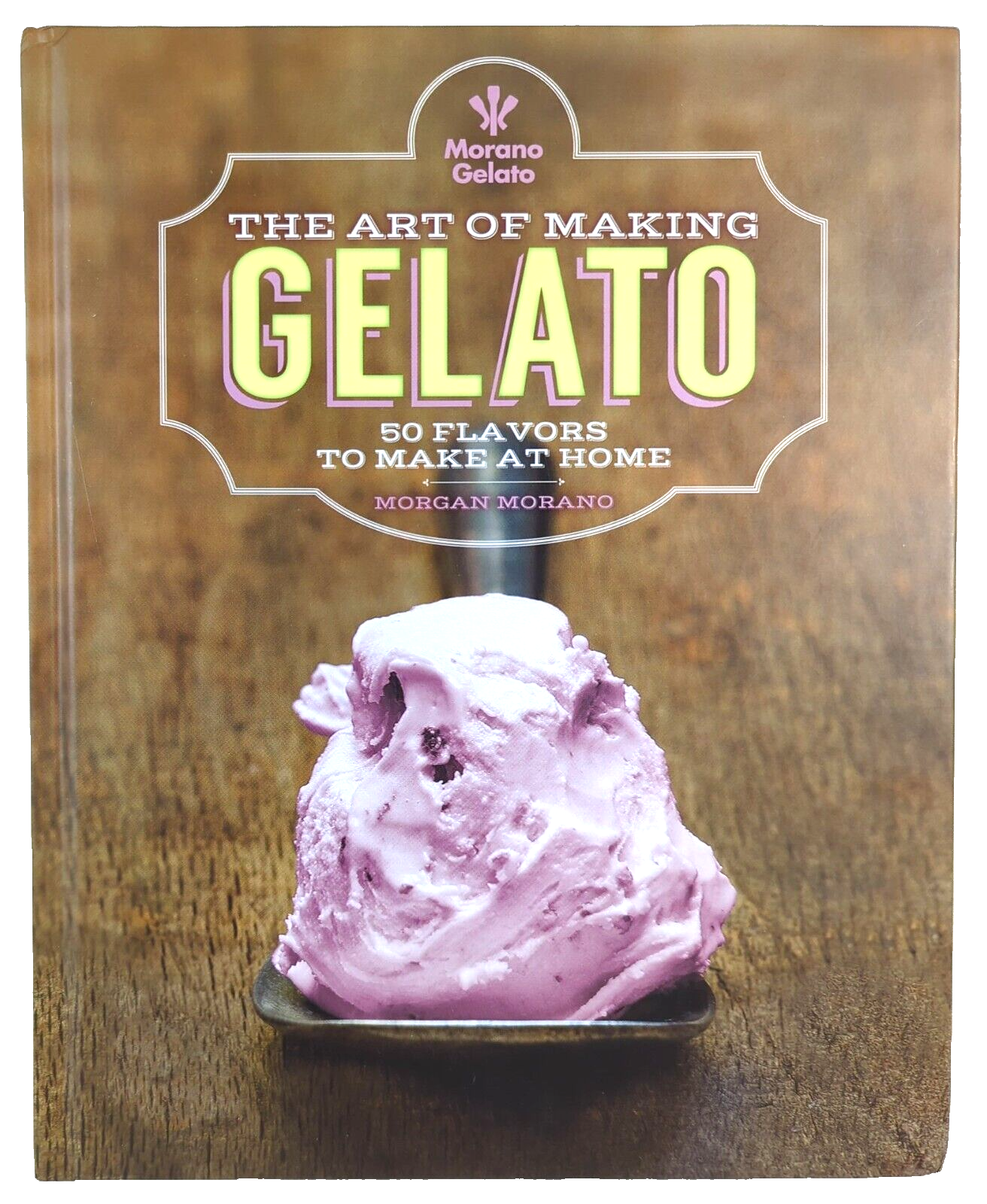 The Art of Making Gelato: 50 Flavors to Make at Home by Morgan Morano