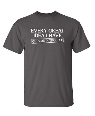 Every Great Idea I Have Get's Me Sarcastic Humor Graphic Novelty Funny T Shirt