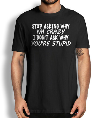 Stop Asking Why I'm Crazy I don't Ask Why you're Stupid Funny Sarcastic T-shirt