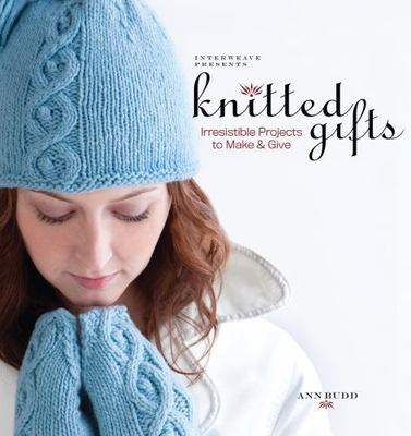 Interweave Presents Knitted Gifts : Irresistible Projects To Make By Ann Budd
