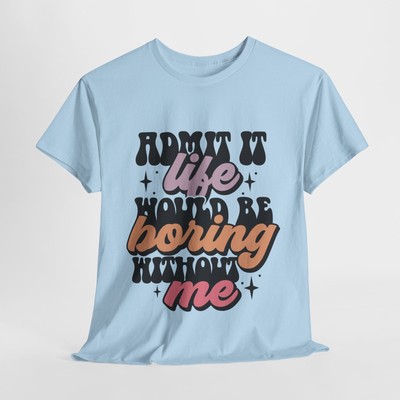Admit it Life would be boring Funny T-shirt Men Women Sarcastic Tee CHOOSE SIZE