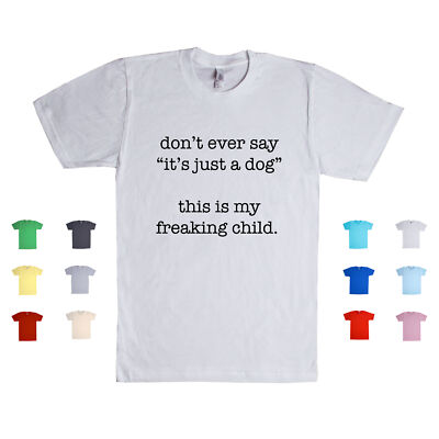 Don't Ever Say ''It's Just A Dog'', This Is My Freaking Child. Pets Unisex T Shirt