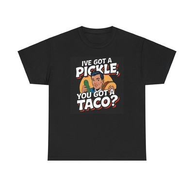 Ive Got a Pickle, You Got a Taco? - Unisex Heavy Cotton Funny T-Shirt