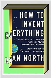 How to Invent Everything : Rebuild All of Civilization (With