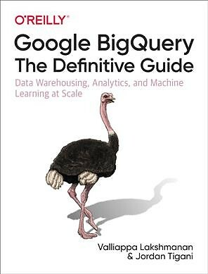 Google BigQuery : The Definitive Guide: Data Warehousing, Analytics, and Mach...