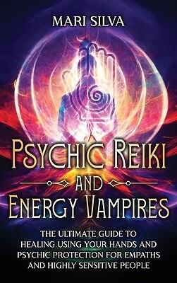 Psychic Reiki and Energy Vampires: The Ultimate Guide to Healing Using Your Hand