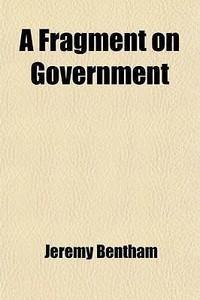A Fragment on Government by Bentham, Jeremy A Fragment on Government by Bentham, Jeremy