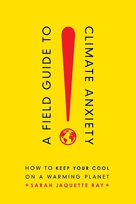 A Field Guide to Climate Anxiety: How to Keep Your Cool on a Warming Planet Ray,