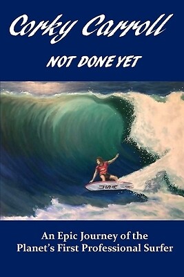Corky Carroll - Not Done Yet: An epic journey of the planet's first professional