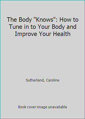 The Body Knows: How to Tune in to Your Body and Improve Your Health