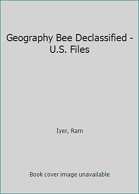 Geography Bee Declassified - U.S. Files by Iyer, Ram