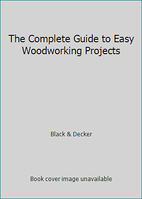 The Complete Guide to Easy Woodworking Projects by Black & Decker