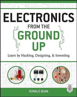 Electronics from the Ground Up : Learn by Hacking, Designing, and Inventing, ...