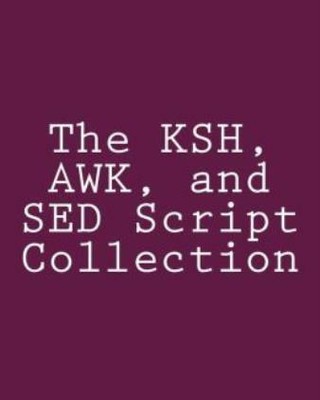 The Ksh, Awk, And Sed Script Collection: Mastering Unix Programming Through...
