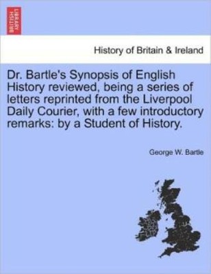 Dr  Bartle's Synopsis Of English History Reviewed, Being A Series Of Letter...