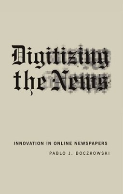 DIGITIZING THE NEWS: INNOVATION IN ONLINE NEWSPAPERS By Pablo Boczkowski **NEW**