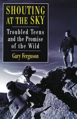 SHOUTING AT THE SKY: TROUBLED TEENS AND THE PROMISE OF THE By Gary Ferguson NEW