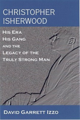 CHRISTOPHER ISHERWOOD: HIS ERA, HIS GANG, AND THE LEGACY By David Garrett Izzo