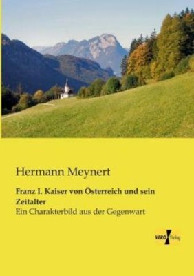 Franz I  Kaiser Von ?Sterreich Und Sein Zeitalter: Ein Charakterbild Aus De...