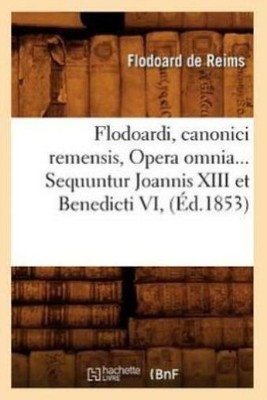 Flodoardi, Canonici Remensis, Opera Omnia  Sequuntur Joannis Xiii Et Benedi...