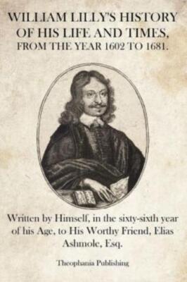 William Lilly's History Of His Life And Times: Written By Himself, In The S...