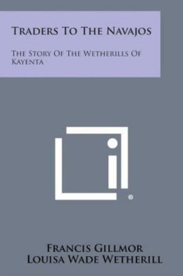 Traders To The Navajos: The Story Of The Wetherills Of Kayenta