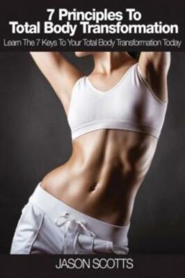 7 Principles To Total Body Transformation: Learn The 7 Keys To Your Total B...