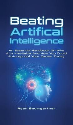 Beating Artificial Intelligence: An Essential Handbook On Why AI Is Inevitable