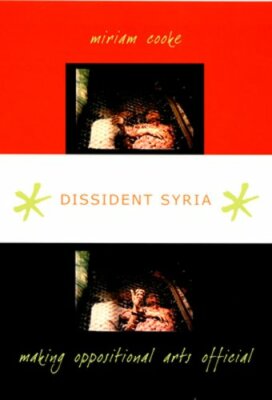 Dissident Syria: Making Oppositional Arts Official by Miriam Cooke: New