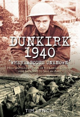 Dunkirk 1940: 'Whereabouts Unknown': How Untrained Troops of the Labour Division
