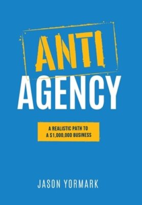 Anti-Agency: A Realistic Path to A $1,000,000 Business by Jason Yormark: New