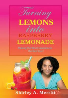 Turning Lemons Into Raspberry Lemonade: Making The Worst Experiences The Best...