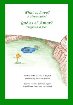 What is Love? A Flower Asked Que es el Amor? Pregunto la Flor: An English and-,