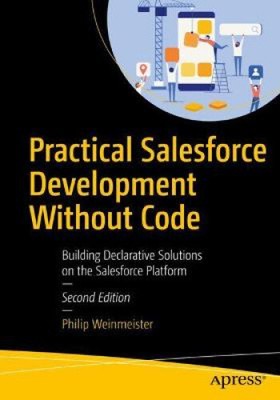 Practical Salesforce Development Without Code: Building Declarative Solutions