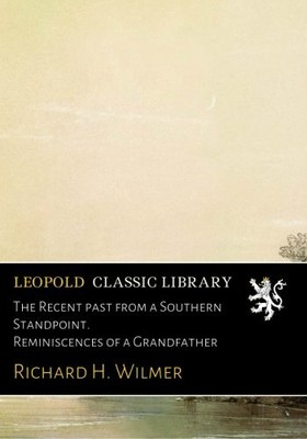 THE RECENT PAST FROM A SOUTHERN STANDPOINT. REMINISCENCES By Richard H. Wilmer
