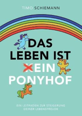 Das Leben ist ein Ponyhof: Ein Leitfaden zur Steigerung deiner Lebensfreude