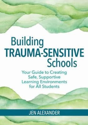 Building Trauma-Sensitive Schools: Your Guide to Creating Safe, Supportive