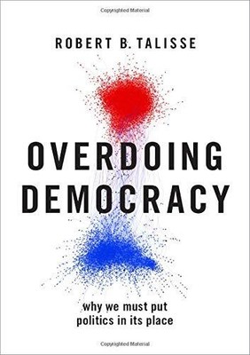 OVERDOING DEMOCRACY: WHY WE MUST PUT POLITICS IN ITS PLACE By Robert B. Talisse