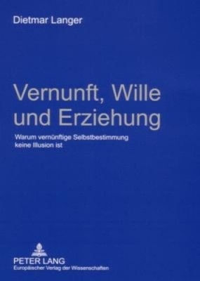 Vernunft, Wille und Erziehung: Warum vernuenftige Selbstbestimmung keine