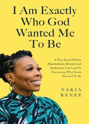 I Am Exactly Who God Wanted Me To Be: A True Story of How Abandonment,