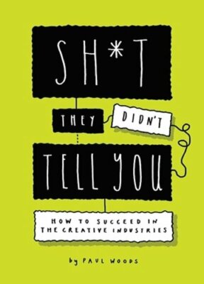 Sh*t They Didn't Tell You: How to Succeed in the Creative Industries by Woods