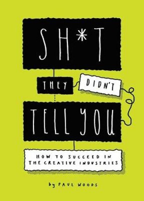 Sh*t They Didn't Tell You: How to Succeed in the Creative Industries