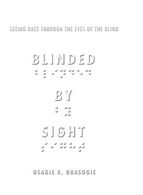 Blinded by Sight: Seeing Race Through the Eyes of the Blind by Osagie Obasogie