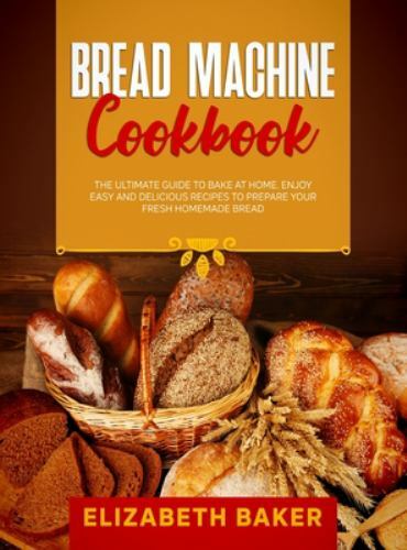 Bread Machine Cookbook : The Ultimate Guide to Bake at Home. Enjoy Easy ...