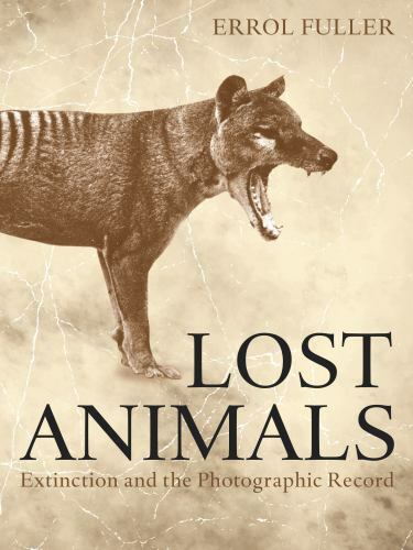 Lost Animals : Extinction and the Photographic Record by Errol